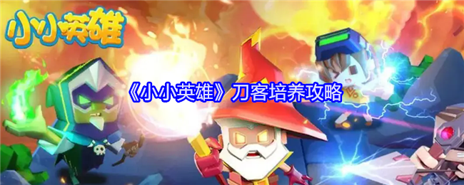 《小小英雄》刀客培养攻略：刀客的培养与技能提升