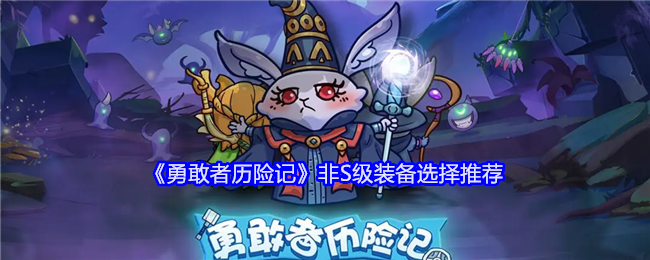 《勇敢者历险记》非S级装备选择推荐：非S级装备的选择与适用角色