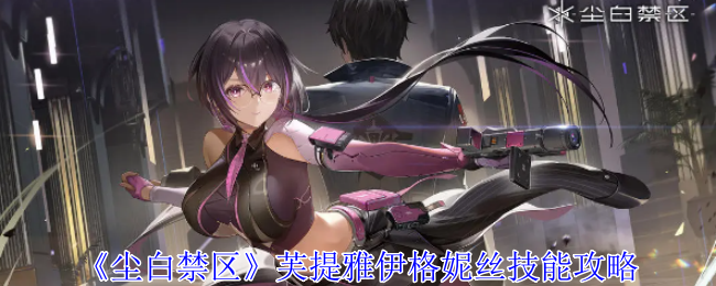 《尘白禁区》芙提雅伊格妮丝技能攻略：芙提雅伊格妮丝技能解析与使用技巧