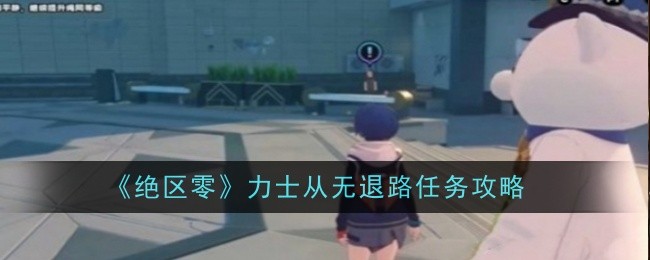 《绝区零》力士从无退路任务攻略：完成任务的关键步骤与技巧