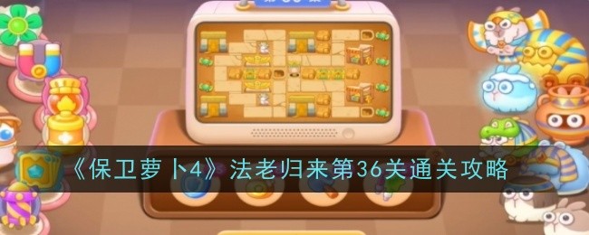 《保卫萝卜4》法老归来第36关通关攻略：顺利完成第36关的最佳方法