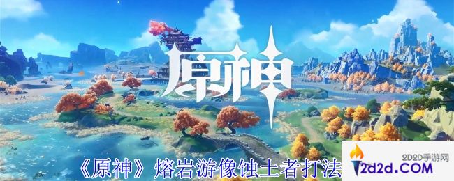 原神熔岩游像蚀土者怎么打